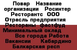 Повар › Название организации ­ Росинтер Ресторантс, ООО › Отрасль предприятия ­ Рестораны, фастфуд › Минимальный оклад ­ 30 000 - Все города Работа » Вакансии   . Кабардино-Балкарская респ.